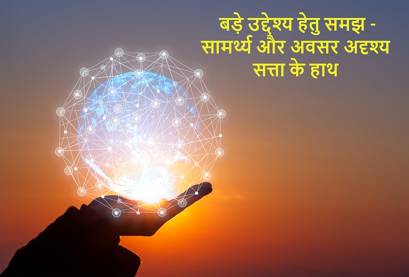बड़े उद्देश्य हेतु समझ - सामर्थ्य और अवसर अदृश्य सत्ता के हाथ